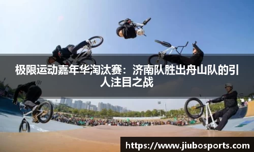 极限运动嘉年华淘汰赛：济南队胜出舟山队的引人注目之战